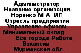 Администратор › Название организации ­ Норенко М А, ИП › Отрасль предприятия ­ Управление офисом › Минимальный оклад ­ 15 000 - Все города Работа » Вакансии   . Мурманская обл.,Полярные Зори г.